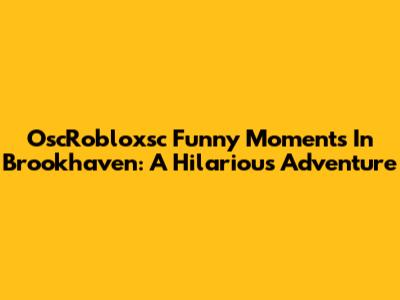 OscRobloxsc Funny Moments In Brookhaven: A Hilarious Adventure