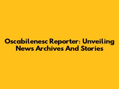 Oscabilenesc Reporter: Unveiling News Archives And Stories