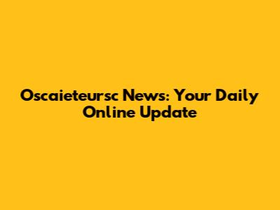 Oscaieteursc News: Your Daily Online Update