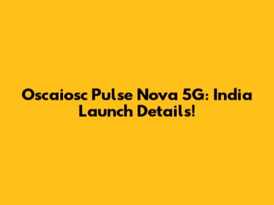 Oscaiosc Pulse Nova 5G: India Launch Details!