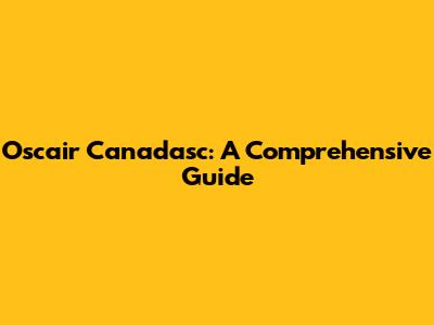 Oscair Canadasc: A Comprehensive Guide