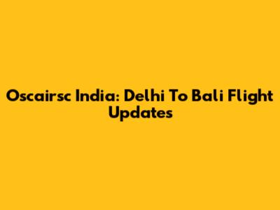 Oscairsc India: Delhi To Bali Flight Updates