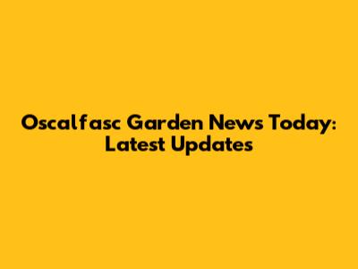 Oscalfasc Garden News Today: Latest Updates