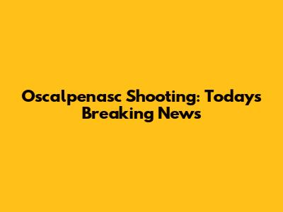 Oscalpenasc Shooting: Today's Breaking News