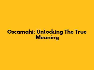 Oscamahi: Unlocking The True Meaning