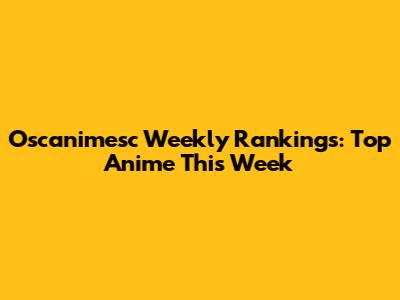 Oscanimesc Weekly Rankings: Top Anime This Week