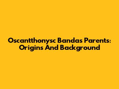 Oscantthonysc Banda's Parents: Origins And Background