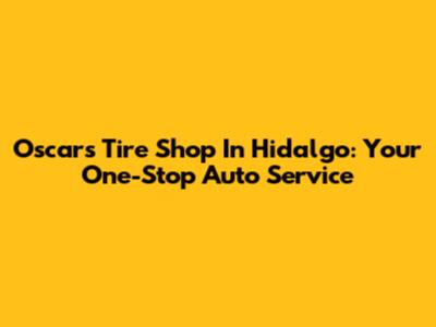 Oscar's Tire Shop In Hidalgo: Your One-Stop Auto Service