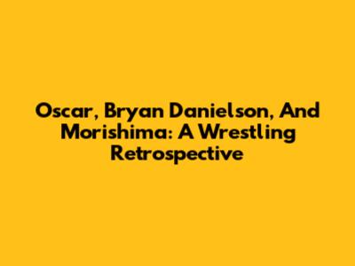 Oscar, Bryan Danielson, And Morishima: A Wrestling Retrospective