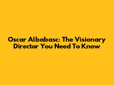 Oscar Albabasc: The Visionary Director You Need To Know
