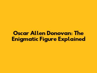 Oscar Allen Donovan: The Enigmatic Figure Explained