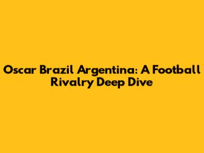 Oscar Brazil Argentina: A Football Rivalry Deep Dive