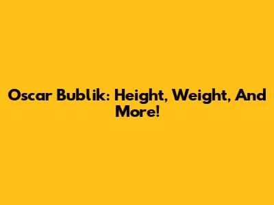 Oscar Bublik: Height, Weight, And More!