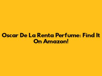 Oscar De La Renta Perfume: Find It On Amazon!