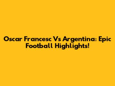 Oscar Francesc Vs Argentina: Epic Football Highlights!