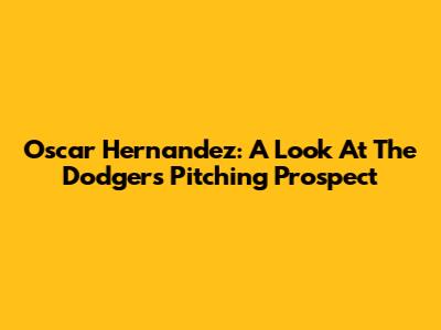 Oscar Hernandez: A Look At The Dodgers' Pitching Prospect