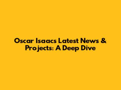 Oscar Isaac's Latest News & Projects: A Deep Dive