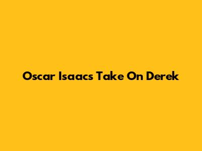 Oscar Isaac's Take On Derek