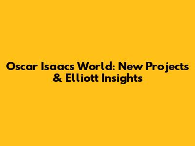 Oscar Isaac's World: New Projects & Elliott Insights
