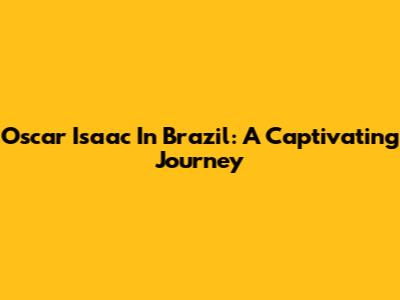 Oscar Isaac In Brazil: A Captivating Journey