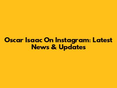 Oscar Isaac On Instagram: Latest News & Updates