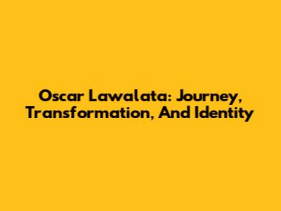 Oscar Lawalata: Journey, Transformation, And Identity