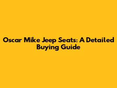 Oscar Mike Jeep Seats: A Detailed Buying Guide