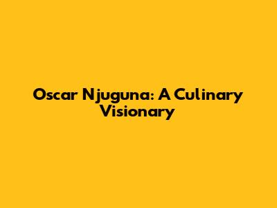 Oscar Njuguna: A Culinary Visionary