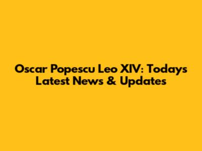 Oscar Popescu Leo XIV: Today's Latest News & Updates