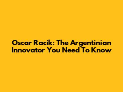 Oscar Racik: The Argentinian Innovator You Need To Know