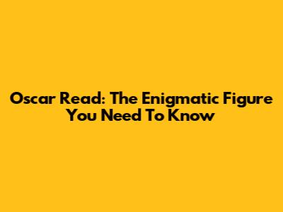 Oscar Read: The Enigmatic Figure You Need To Know