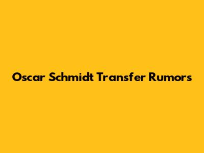 Oscar Schmidt Transfer Rumors