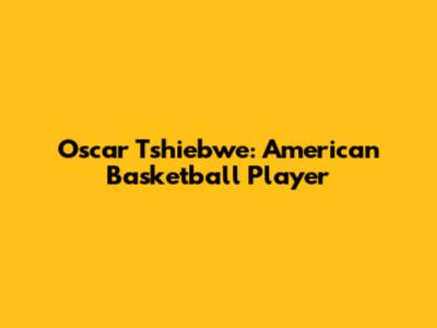 Oscar Tshiebwe: American Basketball Player