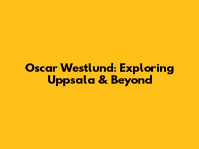 Oscar Westlund: Exploring Uppsala & Beyond