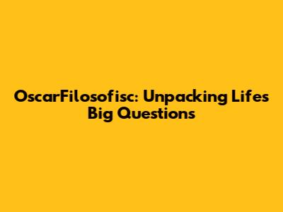 OscarFilosofisc: Unpacking Life's Big Questions