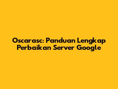 Oscarasc: Panduan Lengkap Perbaikan Server Google