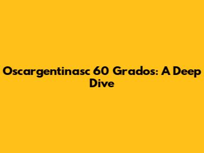 Oscargentinasc 60 Grados: A Deep Dive