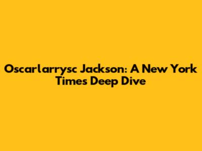 Oscarlarrysc Jackson: A New York Times Deep Dive