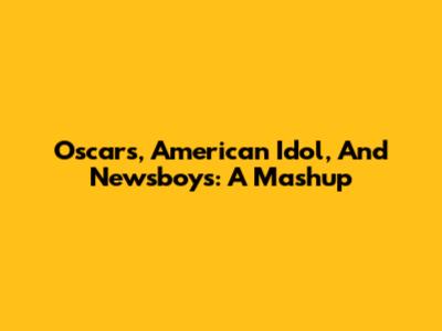 Oscars, American Idol, And Newsboys: A Mashup