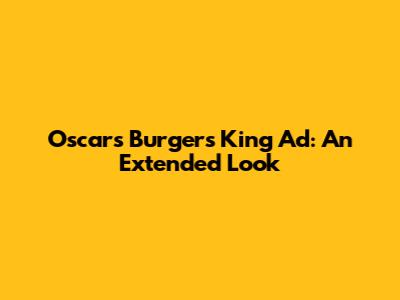 Oscars Burgers King Ad: An Extended Look