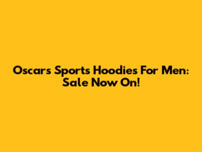 Oscars Sports Hoodies For Men: Sale Now On!