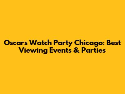 Oscars Watch Party Chicago: Best Viewing Events & Parties