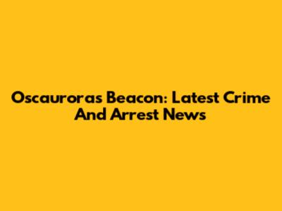 Oscauroras Beacon: Latest Crime And Arrest News