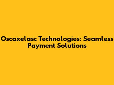 Oscaxelasc Technologies: Seamless Payment Solutions