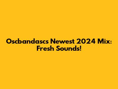Oscbandasc's Newest 2024 Mix: Fresh Sounds!