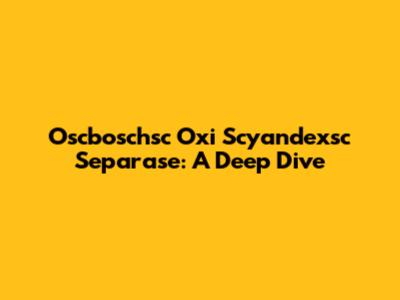 Oscboschsc Oxi Scyandexsc Separase: A Deep Dive