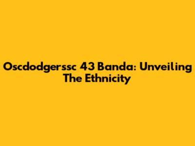 Oscdodgerssc 43 Banda: Unveiling The Ethnicity
