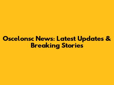 Oscelonsc News: Latest Updates & Breaking Stories