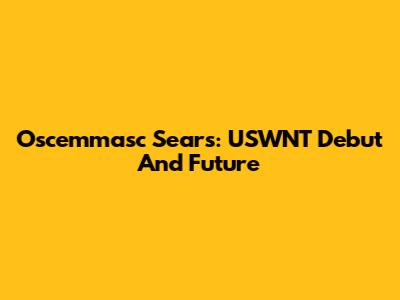 Oscemmasc Sears: USWNT Debut And Future