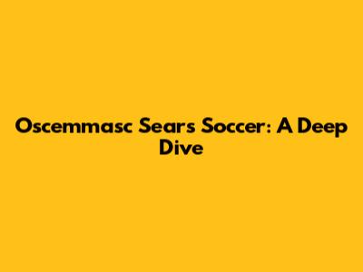 Oscemmasc Sears Soccer: A Deep Dive